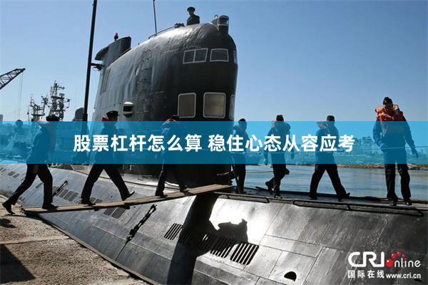 股票杠杆怎么算 稳住心态从容应考