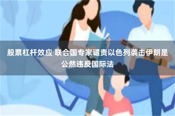 股票杠杆效应 联合国专家谴责以色列袭击伊朗是公然违反国际法