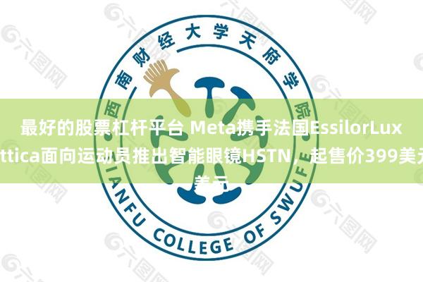 最好的股票杠杆平台 Meta携手法国EssilorLuxottica面向运动员推出智能眼镜HSTN，起售价399美元