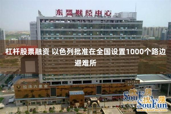 杠杆股票融资 以色列批准在全国设置1000个路边避难所