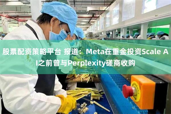 股票配资策略平台 报道：Meta在重金投资Scale AI之前曾与Perplexity磋商收购