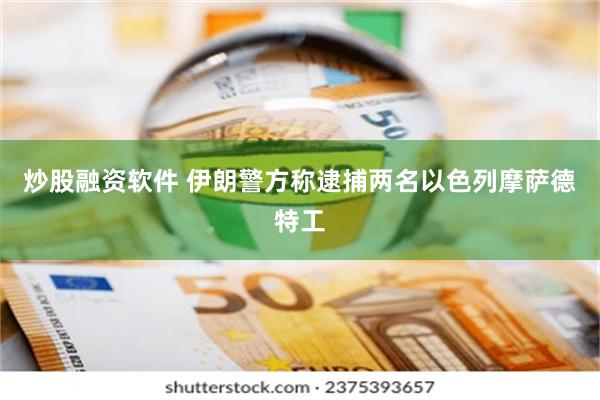 炒股融资软件 伊朗警方称逮捕两名以色列摩萨德特工