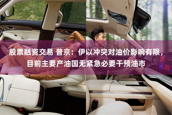 股票融资交易 普京：伊以冲突对油价影响有限，目前主要产油国无紧急必要干预油市