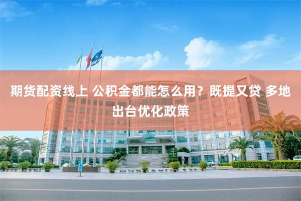 期货配资线上 公积金都能怎么用？既提又贷 多地出台优化政策