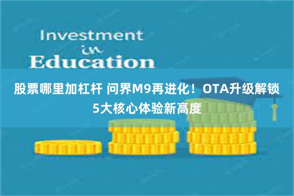 股票哪里加杠杆 问界M9再进化！OTA升级解锁5大核心体验新高度
