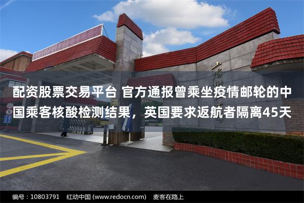配资股票交易平台 官方通报曾乘坐疫情邮轮的中国乘客核酸检测结果，英国要求返航者隔离45天