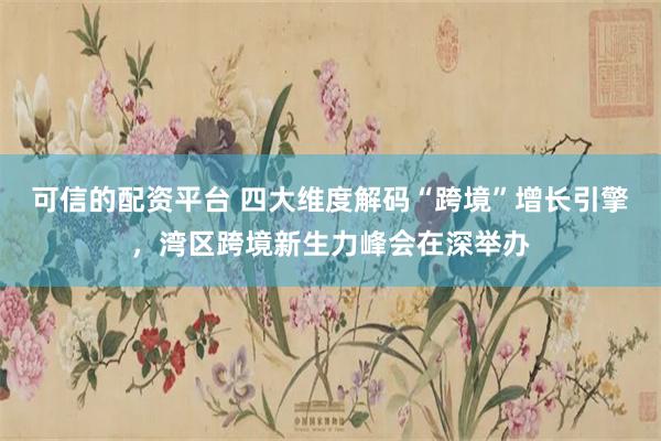 可信的配资平台 四大维度解码“跨境”增长引擎，湾区跨境新生力峰会在深举办