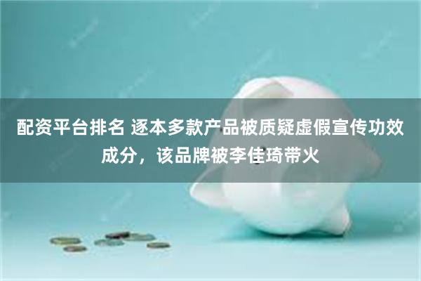 配资平台排名 逐本多款产品被质疑虚假宣传功效成分，该品牌被李佳琦带火