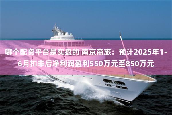 哪个配资平台是实盘的 南京商旅：预计2025年1-6月扣非后净利润盈利550万元至850万元