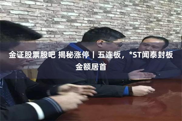 金证股票股吧 揭秘涨停丨五连板，*ST闻泰封板金额居首