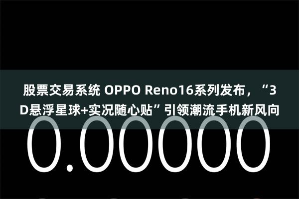 股票交易系统 OPPO Reno16系列发布，“3D悬浮星球+实况随心贴”引领潮流手机新风向