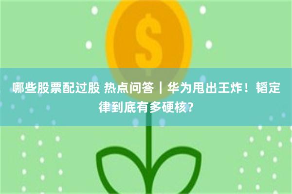 哪些股票配过股 热点问答｜华为甩出王炸！韬定律到底有多硬核？
