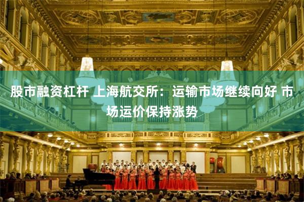 股市融资杠杆 上海航交所：运输市场继续向好 市场运价保持涨势