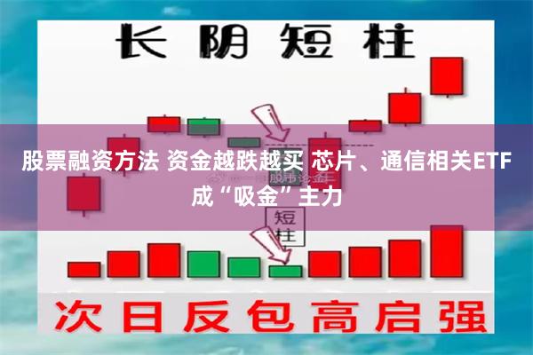 股票融资方法 资金越跌越买 芯片、通信相关ETF成“吸金”主力