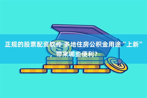 正规的股票配资软件 多地住房公积金用途“上新”，带来哪些便利？