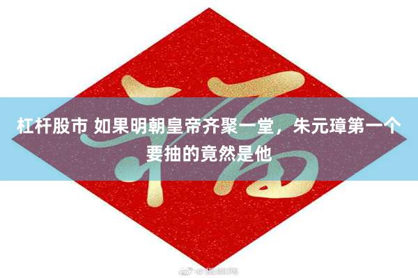 杠杆股市 如果明朝皇帝齐聚一堂，朱元璋第一个要抽的竟然是他