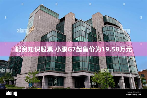 配资知识股票 小鹏G7起售价为19.58万元