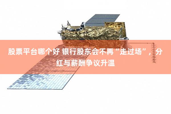股票平台哪个好 银行股东会不再“走过场”，分红与薪酬争议升温