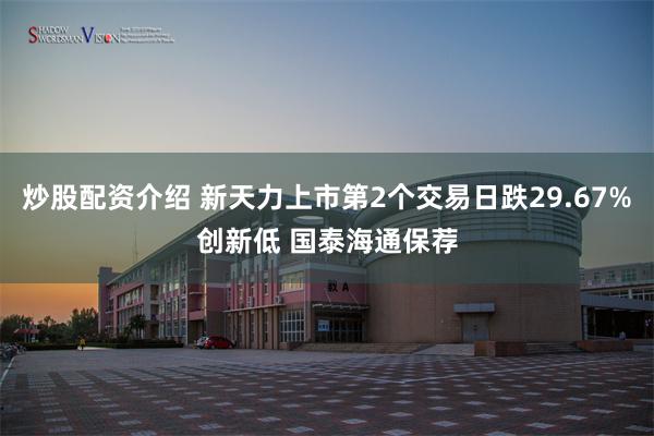 炒股配资介绍 新天力上市第2个交易日跌29.67%创新低 国泰海通保荐