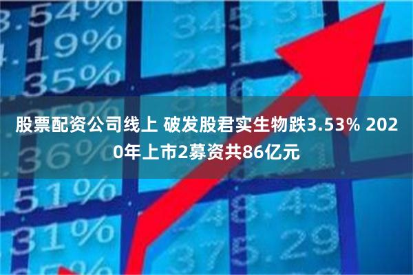 股票配资公司线上 破发股君实生物跌3.53% 2020年上市2募资共86亿元