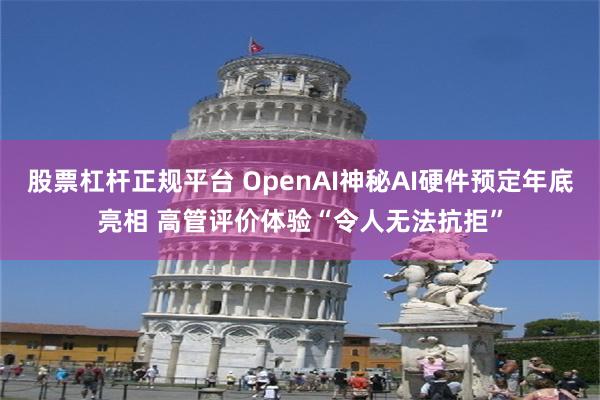 股票杠杆正规平台 OpenAI神秘AI硬件预定年底亮相 高管评价体验“令人无法抗拒”