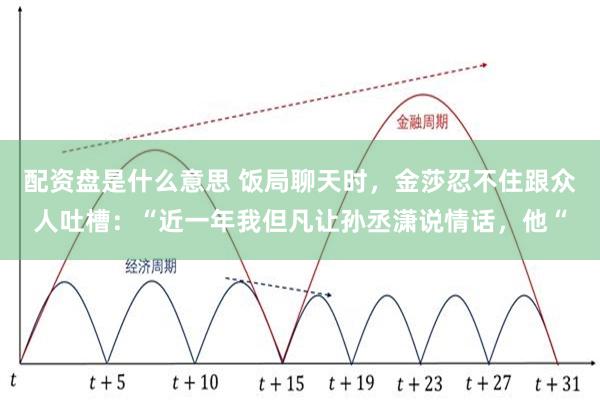 配资盘是什么意思 饭局聊天时，金莎忍不住跟众人吐槽：“近一年我但凡让孙丞潇说情话，他“
