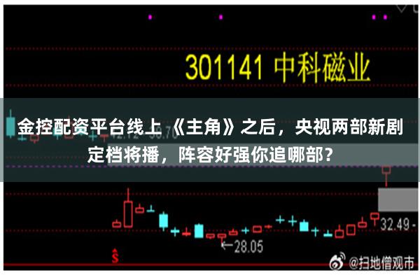 金控配资平台线上 《主角》之后，央视两部新剧定档将播，阵容好强你追哪部？