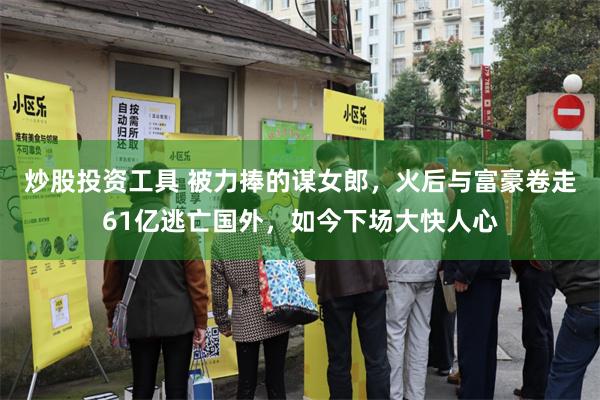 炒股投资工具 被力捧的谋女郎，火后与富豪卷走61亿逃亡国外，如今下场大快人心