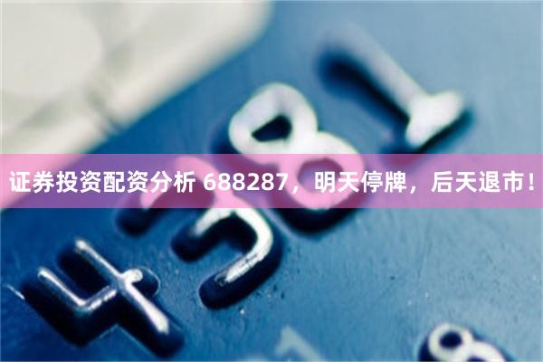 证券投资配资分析 688287，明天停牌，后天退市！