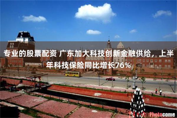 专业的股票配资 广东加大科技创新金融供给，上半年科技保险同比增长76%