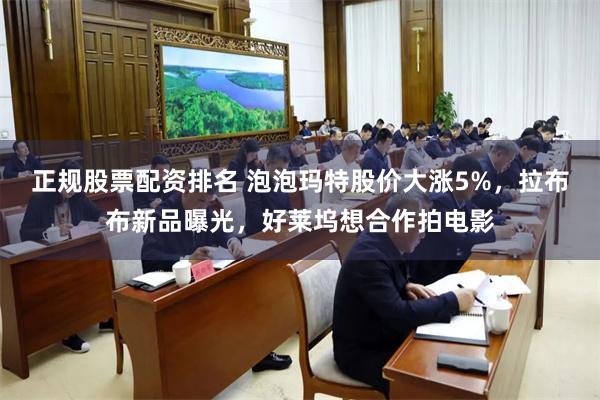 正规股票配资排名 泡泡玛特股价大涨5%，拉布布新品曝光，好莱坞想合作拍电影