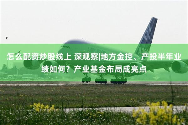 怎么配资炒股线上 深观察|地方金控、产投半年业绩如何？产业基金布局成亮点