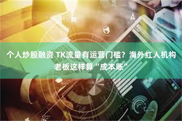 个人炒股融资 TK流量有运营门槛？海外红人机构老板这样算“成本账”