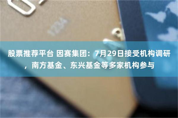 股票推荐平台 因赛集团:7月29日接受机构调研,南方基金、东兴基金等多家机构参与