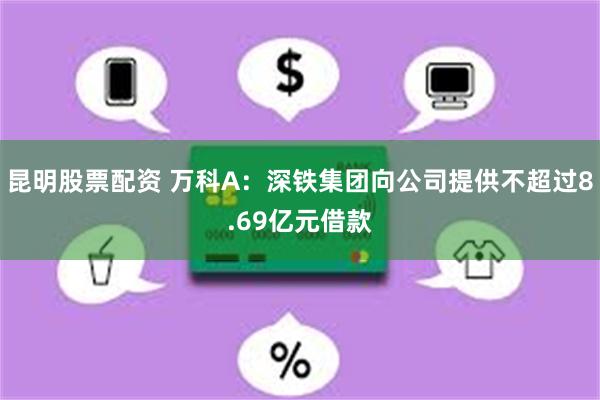 昆明股票配资 万科A：深铁集团向公司提供不超过8.69亿元借款