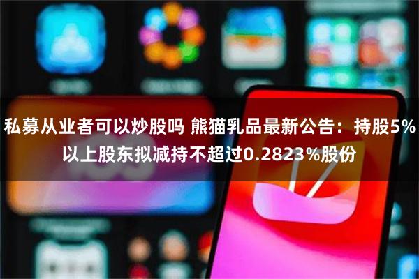 私募从业者可以炒股吗 熊猫乳品最新公告：持股5%以上股东拟减持不超过0.2823%股份