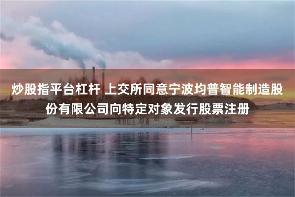 炒股指平台杠杆 上交所同意宁波均普智能制造股份有限公司向特定对象发行股票注册