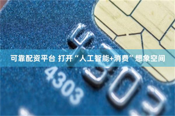 可靠配资平台 打开“人工智能+消费”想象空间