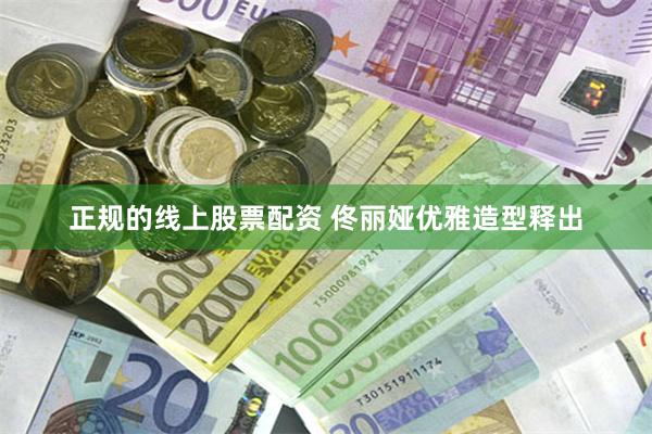 正规的线上股票配资 佟丽娅优雅造型释出