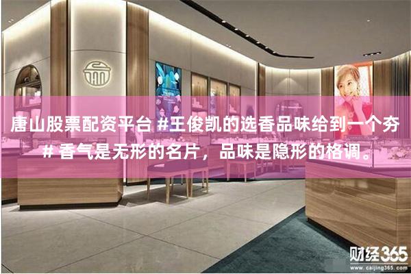 唐山股票配资平台 #王俊凯的选香品味给到一个夯# 香气是无形的名片，品味是隐形的格调。
