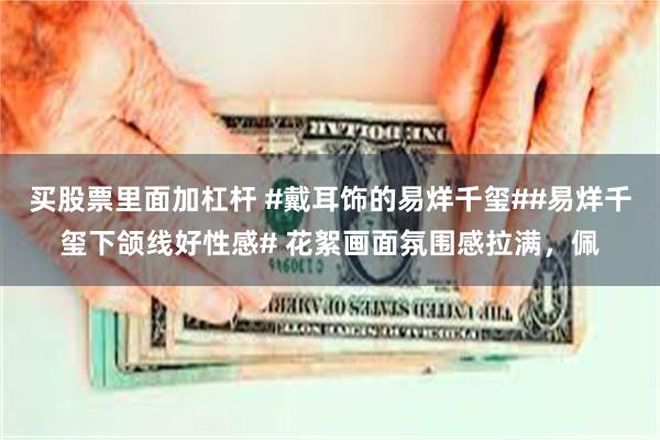 买股票里面加杠杆 #戴耳饰的易烊千玺##易烊千玺下颌线好性感# 花絮画面氛围感拉满，佩