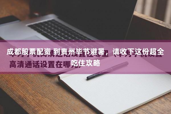 成都股票配资 到贵州毕节避暑，请收下这份超全吃住攻略