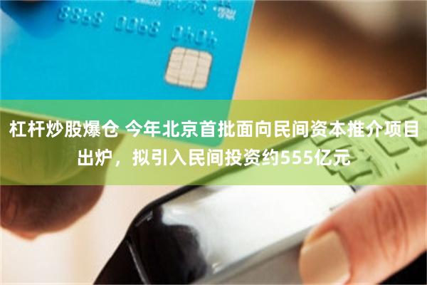 杠杆炒股爆仓 今年北京首批面向民间资本推介项目出炉，拟引入民间投资约555亿元