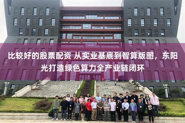 比较好的股票配资 从实业基底到智算版图，东阳光打造绿色算力全产业链闭环