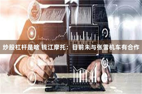 炒股杠杆是啥 钱江摩托：目前未与张雪机车有合作