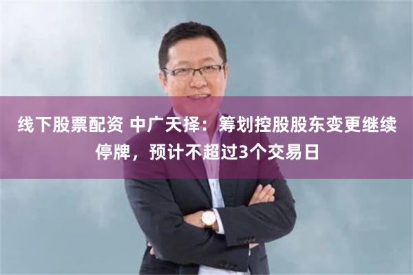 线下股票配资 中广天择：筹划控股股东变更继续停牌，预计不超过3个交易日
