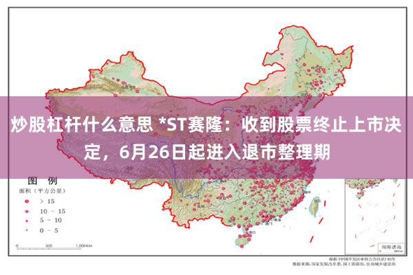 炒股杠杆什么意思 *ST赛隆：收到股票终止上市决定，6月26日起进入退市整理期
