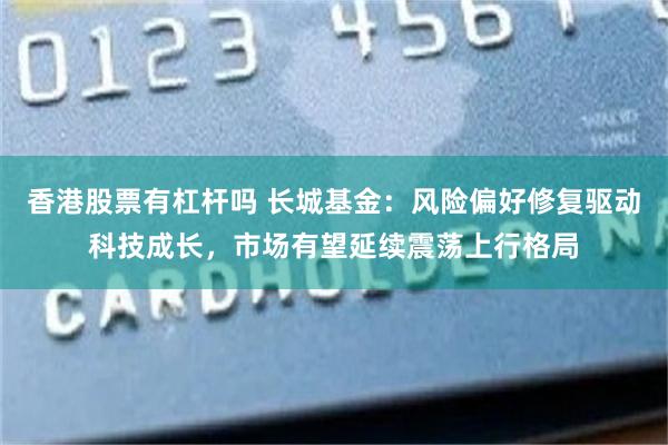 香港股票有杠杆吗 长城基金：风险偏好修复驱动科技成长，市场有望延续震荡上行格局