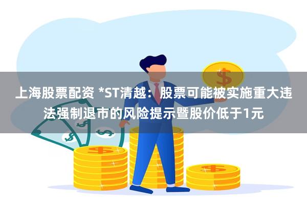 上海股票配资 *ST清越：股票可能被实施重大违法强制退市的风险提示暨股价低于1元