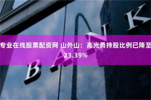 专业在线股票配资网 山外山：高光勇持股比例已降至23.39%